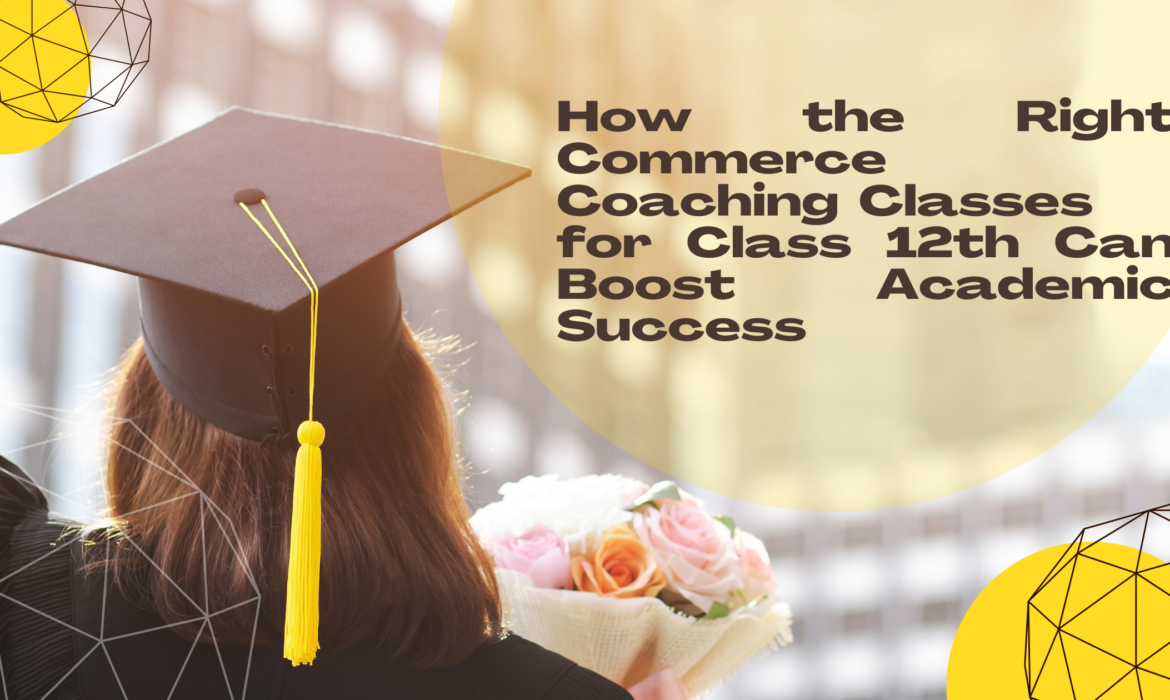 How the Right Commerce Coaching Classes for Class 12th Can Boost Academic Success